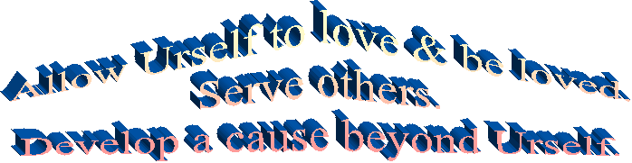 Allow Urself to love & be loved.
Serve others.
Develop a cause beyond Urself.